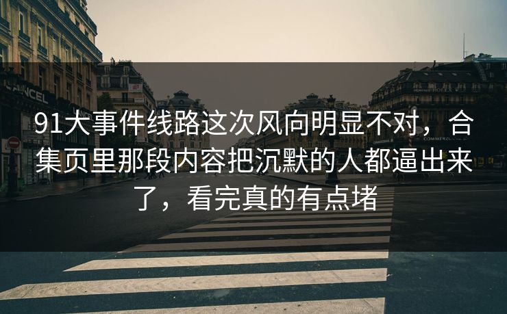 91大事件线路这次风向明显不对,合集页里那段内容把沉默的人都逼出来了,看完真的有点堵 91大事件线路这次风向明显不对,合集页里那段内容把沉默的人都逼出来了,看完真的有点堵