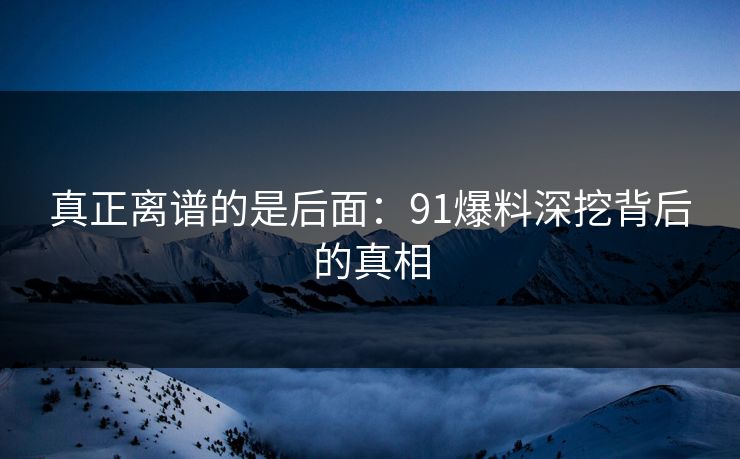 真正离谱的是后面：91爆料深挖背后的真相