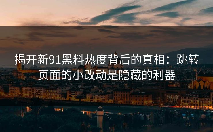 揭开新91黑料热度背后的真相：跳转页面的小改动是隐藏的利器