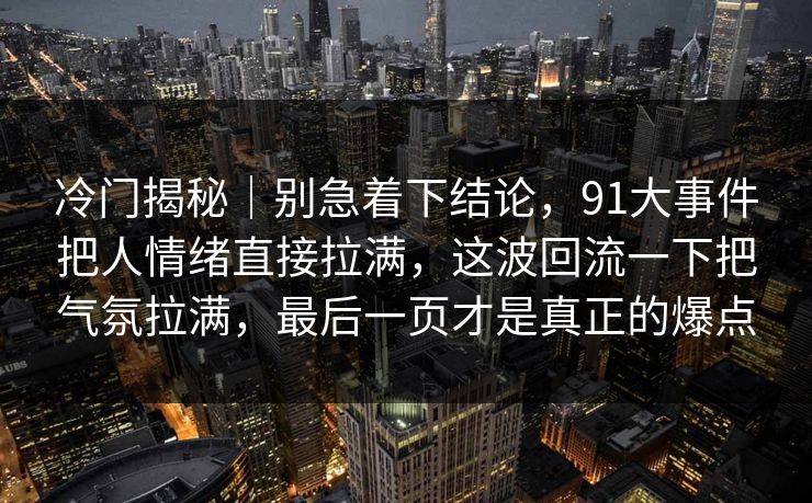 冷门揭秘｜别急着下结论，91大事件把人情绪直接拉满，这波回流一下把气氛拉满，最后一页才是真正的爆点