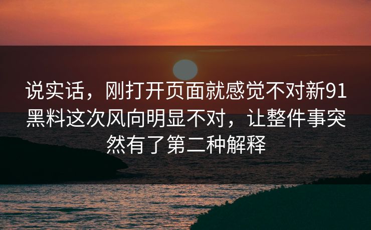 说实话，刚打开页面就感觉不对新91黑料这次风向明显不对，让整件事突然有了第二种解释