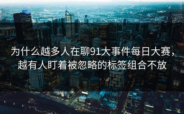 为什么越多人在聊91大事件每日大赛，越有人盯着被忽略的标签组合不放