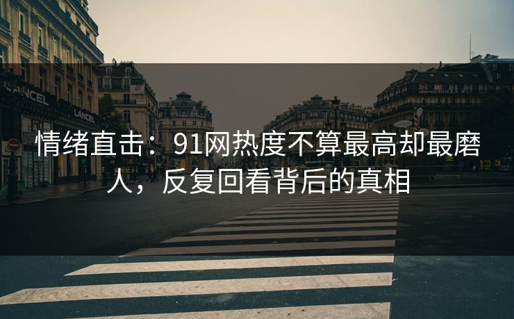 情绪直击：91网热度不算最高却最磨人，反复回看背后的真相