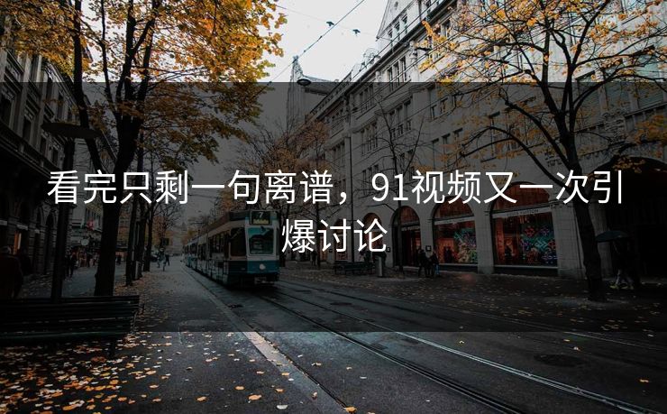 看完只剩一句离谱，91视频又一次引爆讨论
