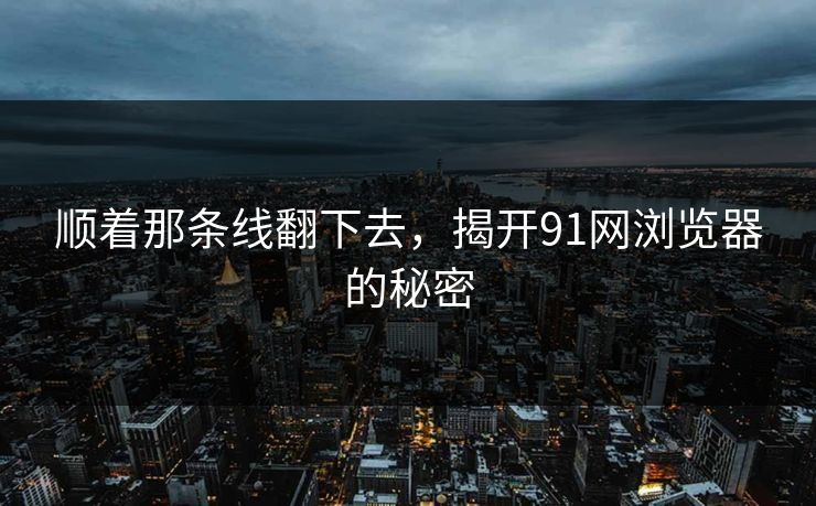 顺着那条线翻下去，揭开91网浏览器的秘密