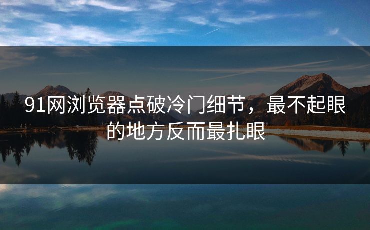 91网浏览器点破冷门细节，最不起眼的地方反而最扎眼
