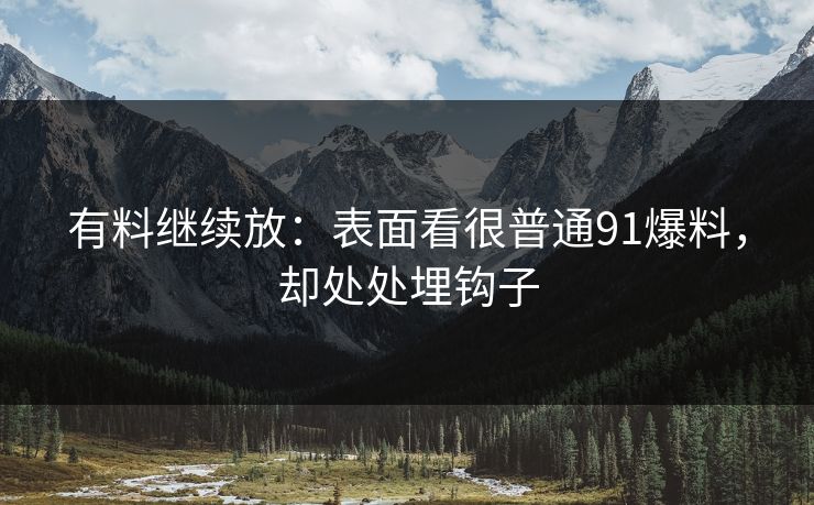 有料继续放：表面看很普通91爆料，却处处埋钩子