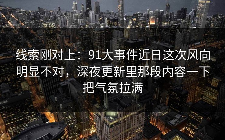 线索刚对上：91大事件近日这次风向明显不对，深夜更新里那段内容一下把气氛拉满