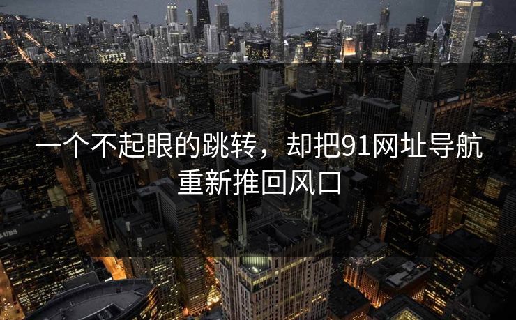 一个不起眼的跳转，却把91网址导航重新推回风口