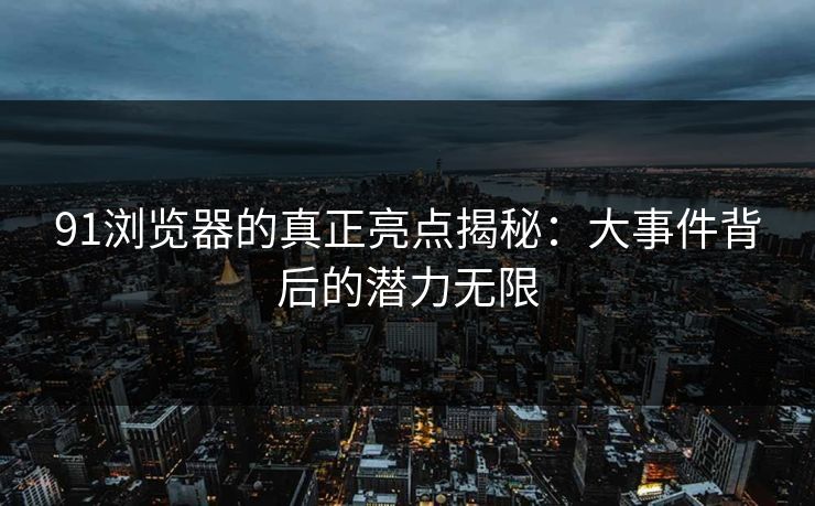 91浏览器的真正亮点揭秘：大事件背后的潜力无限