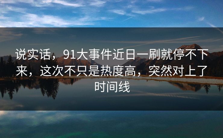 说实话，91大事件近日一刷就停不下来，这次不只是热度高，突然对上了时间线