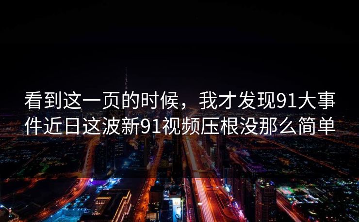 看到这一页的时候，我才发现91大事件近日这波新91视频压根没那么简单