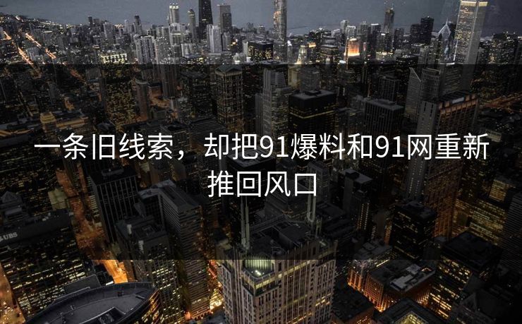 一条旧线索，却把91爆料和91网重新推回风口