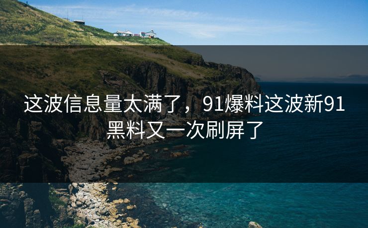 这波信息量太满了,91爆料这波新91黑料又一次刷屏了 这波信息量太满了,91爆料这波新91黑料又一次刷屏了