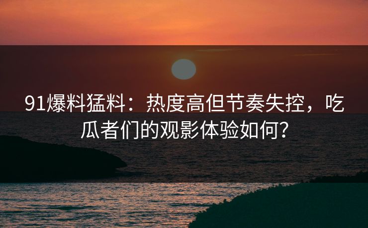 91爆料猛料：热度高但节奏失控，吃瓜者们的观影体验如何？