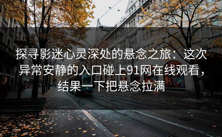 探寻影迷心灵深处的悬念之旅：这次异常安静的入口碰上91网在线观看，结果一下把悬念拉满