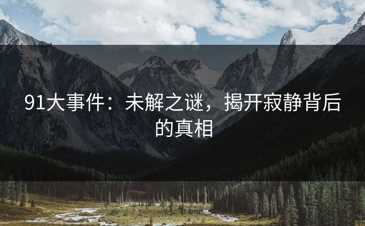 91大事件：未解之谜，揭开寂静背后的真相