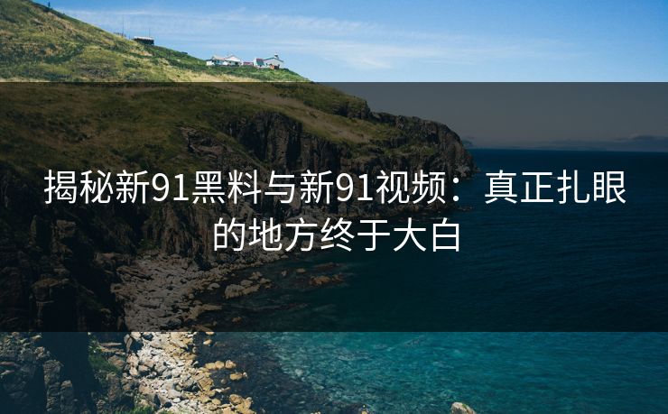 揭秘新91黑料与新91视频:真正扎眼的地方终于大白