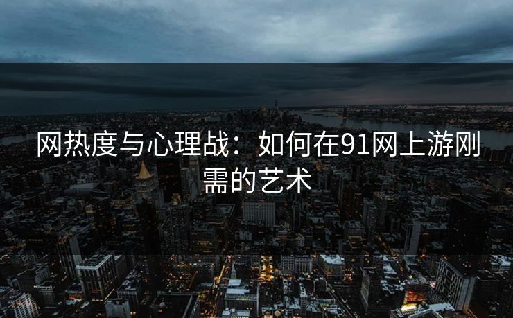 网热度与心理战：如何在91网上游刚需的艺术