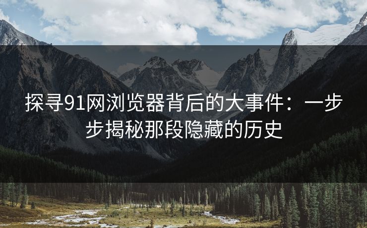 探寻91网浏览器背后的大事件:一步步揭秘那段隐藏的历史