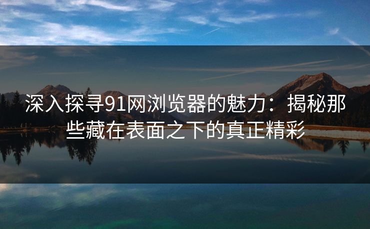 深入探寻91网浏览器的魅力:揭秘那些藏在表面之下的真正精彩