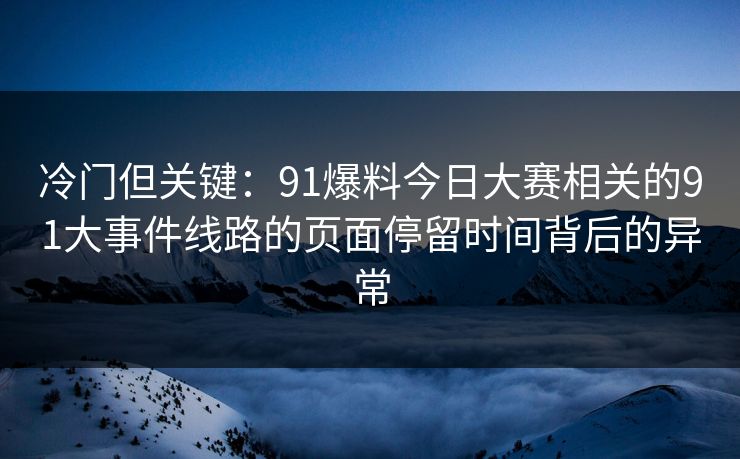 冷门但关键：91爆料今日大赛相关的91大事件线路的页面停留时间背后的异常