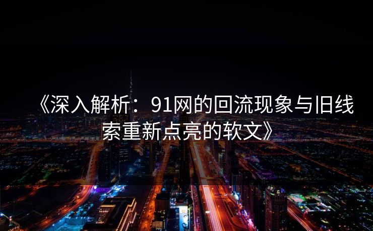 《深入解析：91网的回流现象与旧线索重新点亮的软文》