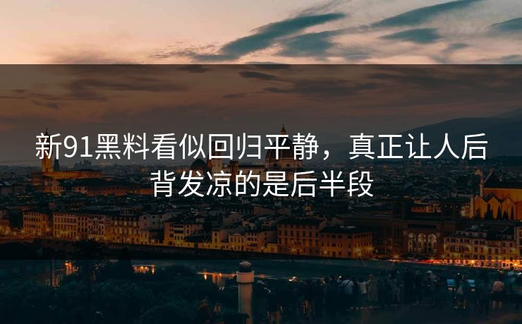 新91黑料看似回归平静，真正让人后背发凉的是后半段