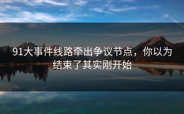 91大事件线路牵出争议节点，你以为结束了其实刚开始