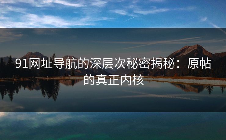 91网址导航的深层次秘密揭秘：原帖的真正内核