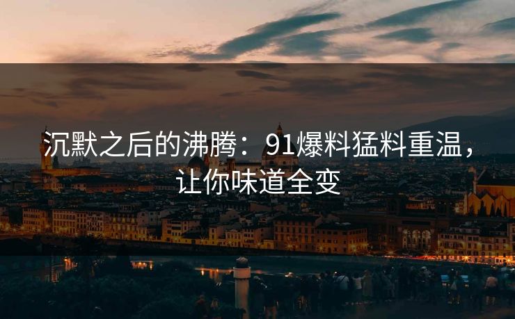 沉默之后的沸腾：91爆料猛料重温，让你味道全变