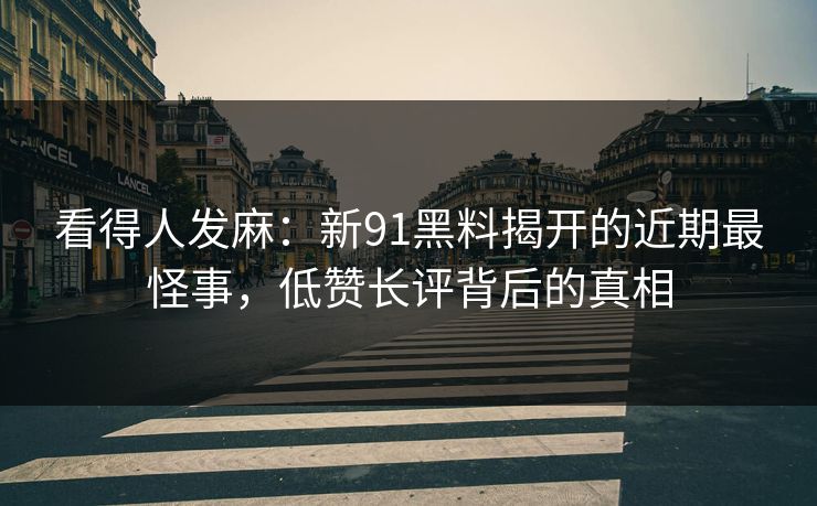 看得人发麻：新91黑料揭开的近期最怪事，低赞长评背后的真相