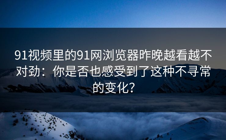 91视频里的91网浏览器昨晚越看越不对劲:你是否也感受到了这种不寻常的变化?