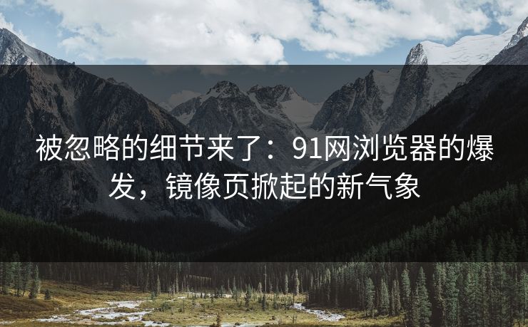 被忽略的细节来了:91网浏览器的爆发,镜像页掀起的新气象