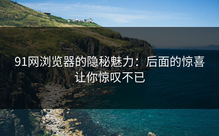 91网浏览器的隐秘魅力:后面的惊喜让你惊叹不已