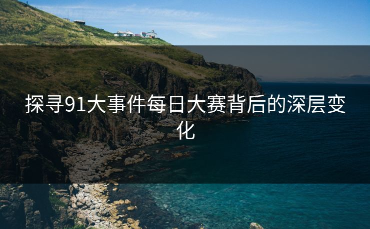 探寻91大事件每日大赛背后的深层变化 探寻91大事件每日大赛背后的深层变化