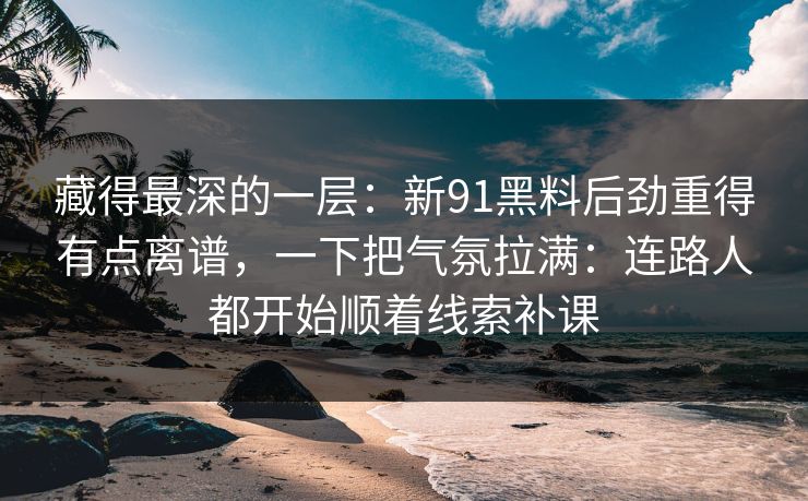 藏得最深的一层：新91黑料后劲重得有点离谱，一下把气氛拉满：连路人都开始顺着线索补课