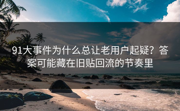 91大事件为什么总让老用户起疑？答案可能藏在旧贴回流的节奏里