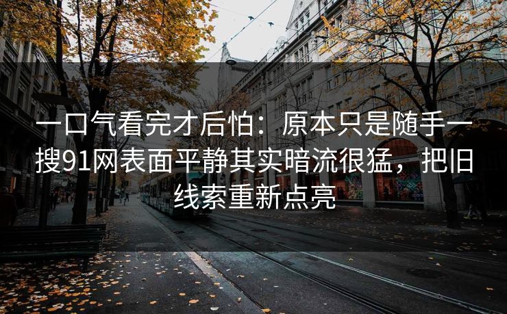一口气看完才后怕：原本只是随手一搜91网表面平静其实暗流很猛，把旧线索重新点亮
