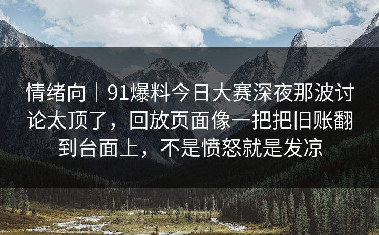 情绪向｜91爆料今日大赛深夜那波讨论太顶了，回放页面像一把把旧账翻到台面上，不是愤怒就是发凉