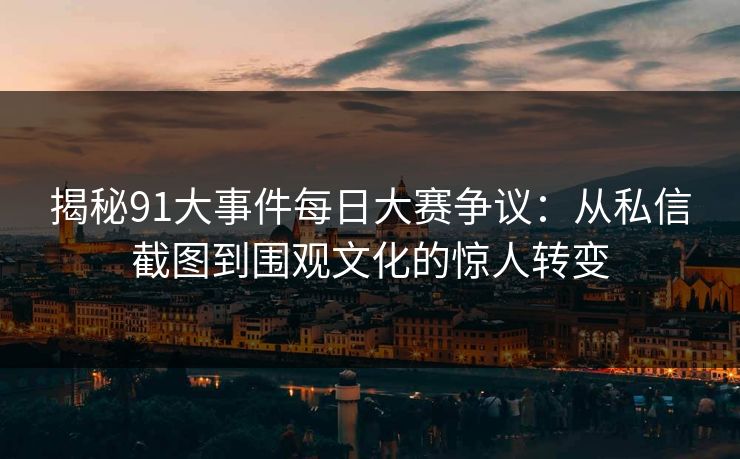 揭秘91大事件每日大赛争议：从私信截图到围观文化的惊人转变