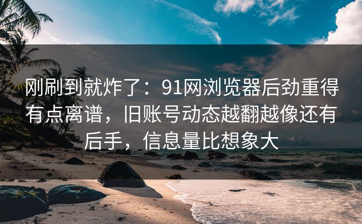 详细阅读:刚刷到就炸了:91网浏览器后劲重得有点离谱,旧账号动态越翻越像还有后手,信息量比想象大 刚刷到就炸了:91网浏览器后劲重得有点离谱,旧账号动态越翻越像还有后手,信息量比想象大