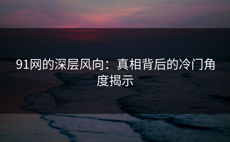 91网的深层风向：真相背后的冷门角度揭示