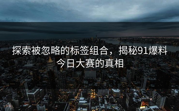 探索被忽略的标签组合，揭秘91爆料今日大赛的真相