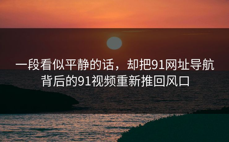 详细阅读:一段看似平静的话,却把91网址导航背后的91视频重新推回风口 一段看似平静的话,却把91网址导航背后的91视频重新推回风口