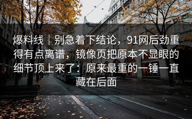 详细阅读:爆料线|别急着下结论,91网后劲重得有点离谱,镜像页把原本不显眼的细节顶上来了:原来最重的一锤一直藏在后面 爆料线|别急着下结论,91网后劲重得有点离谱,镜像页把原本不显眼的细节顶上来了:原来最重的一锤一直藏在后面