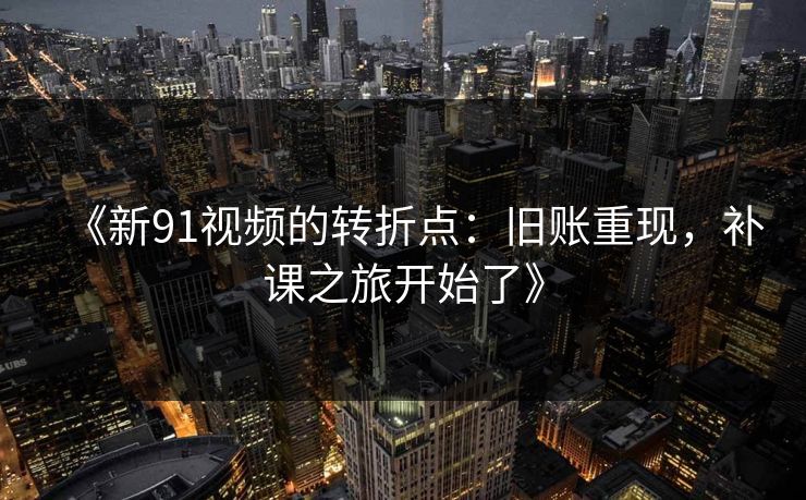 《新91视频的转折点：旧账重现，补课之旅开始了》