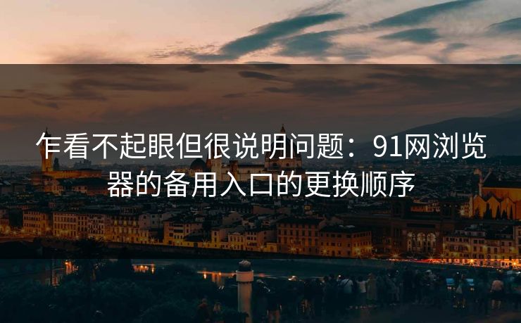详细阅读:乍看不起眼但很说明问题:91网浏览器的备用入口的更换顺序 乍看不起眼但很说明问题:91网浏览器的备用入口的更换顺序