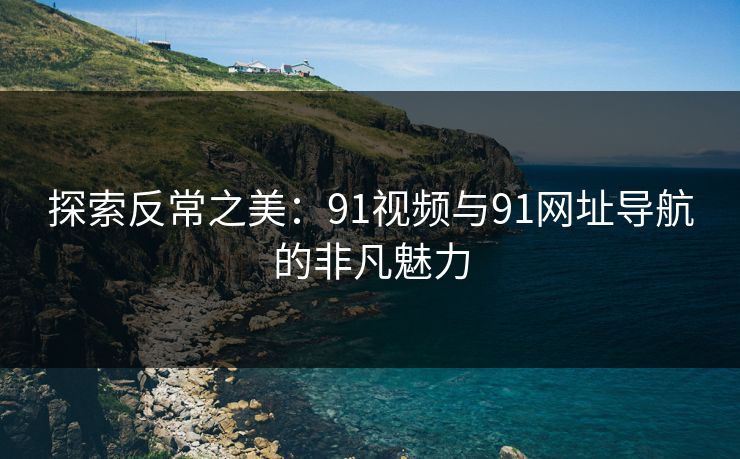 探索反常之美:91视频与91网址导航的非凡魅力 探索反常之美:91视频与91网址导航的非凡魅力