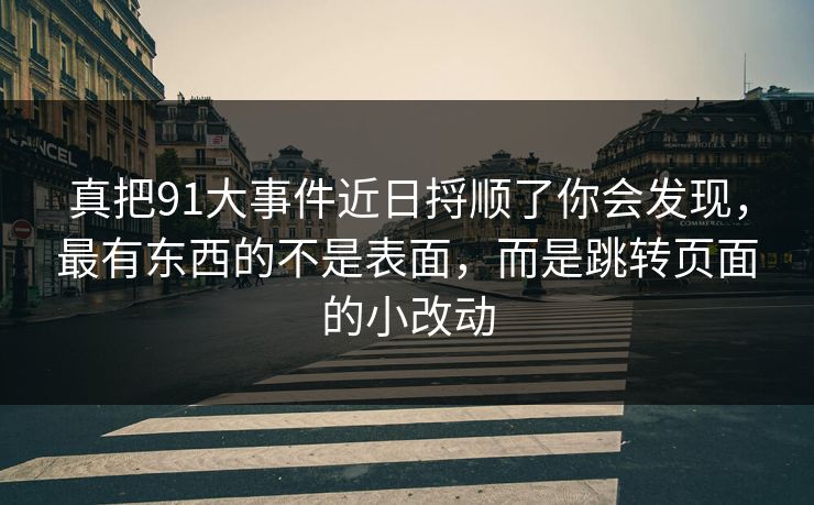 真把91大事件近日捋顺了你会发现，最有东西的不是表面，而是跳转页面的小改动
